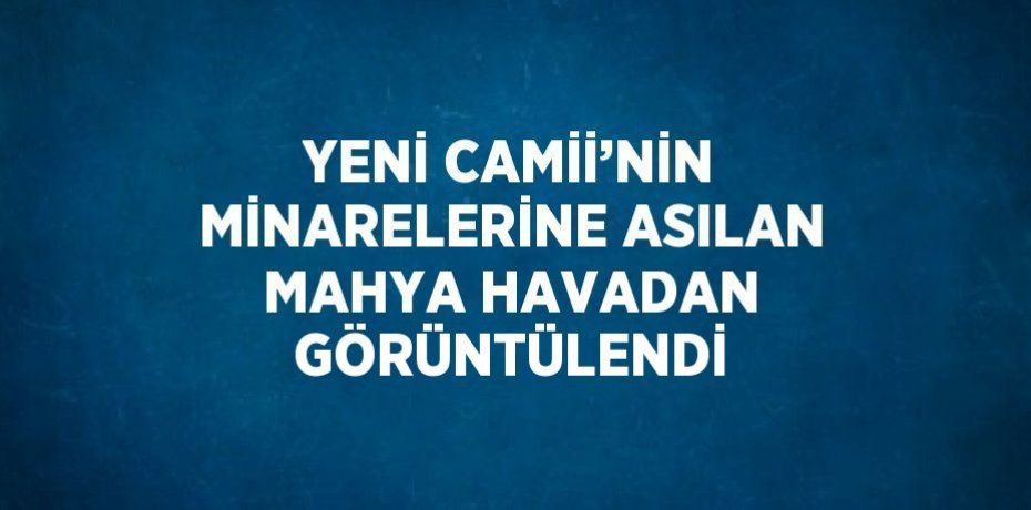 YENİ CAMİİ’NİN MİNARELERİNE ASILAN MAHYA HAVADAN GÖRÜNTÜLENDİ