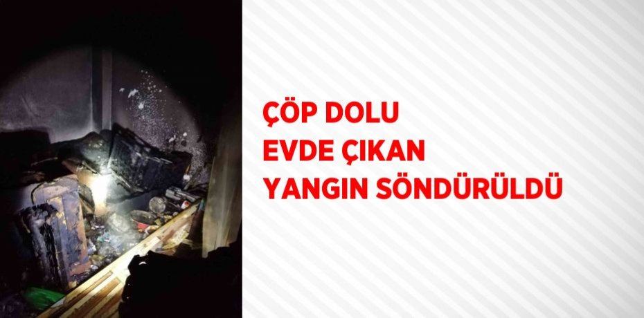 ÇÖP DOLU EVDE ÇIKAN YANGIN SÖNDÜRÜLDÜ