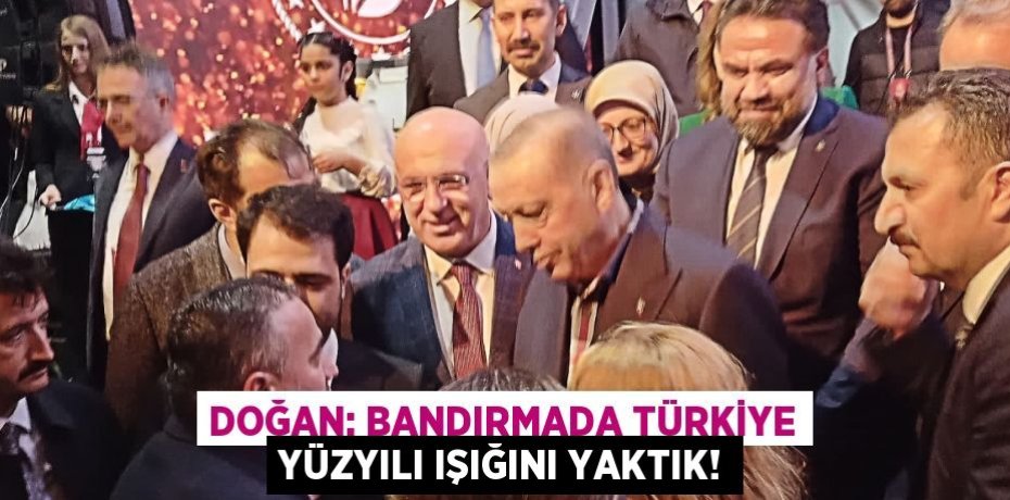 DOĞAN: BANDIRMADA TÜRKİYE YÜZYILI IŞIĞINI YAKTIK!
