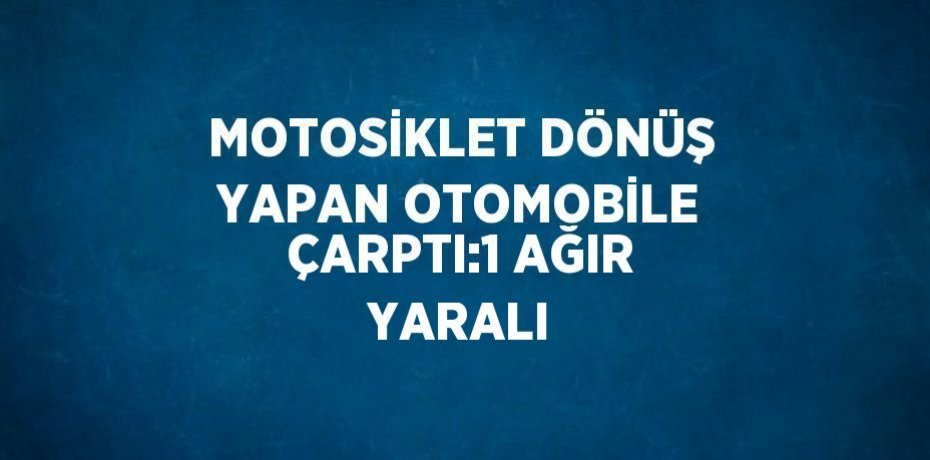MOTOSİKLET DÖNÜŞ YAPAN OTOMOBİLE ÇARPTI:1 AĞIR YARALI