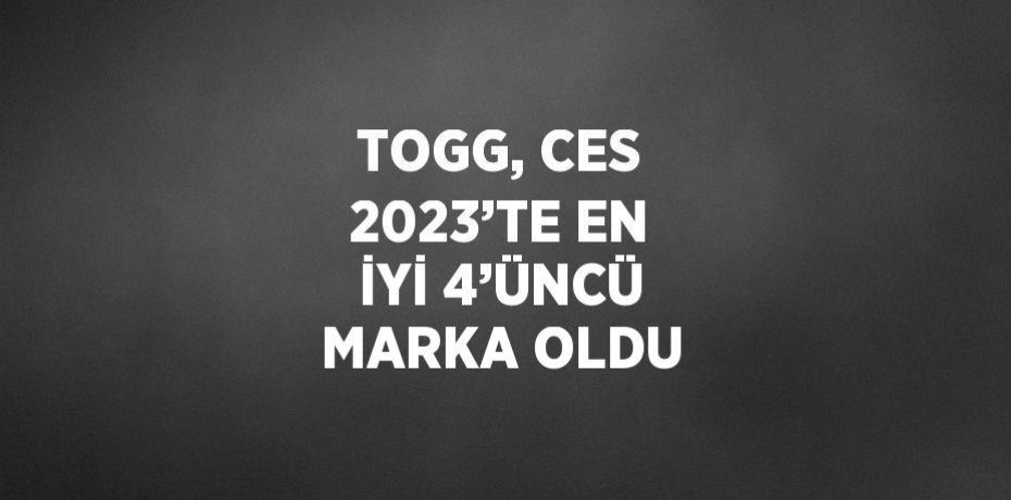 TOGG, CES 2023’TE EN İYİ 4’ÜNCÜ MARKA OLDU