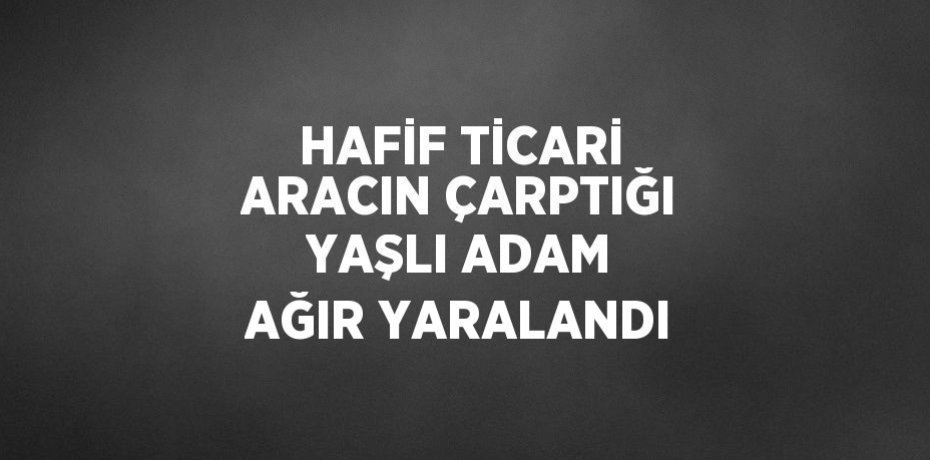 HAFİF TİCARİ ARACIN ÇARPTIĞI YAŞLI ADAM AĞIR YARALANDI