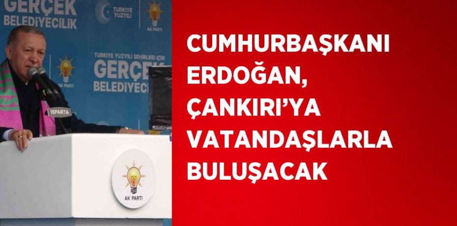 CUMHURBAŞKANI ERDOĞAN, ÇANKIRI’YA VATANDAŞLARLA BULUŞACAK