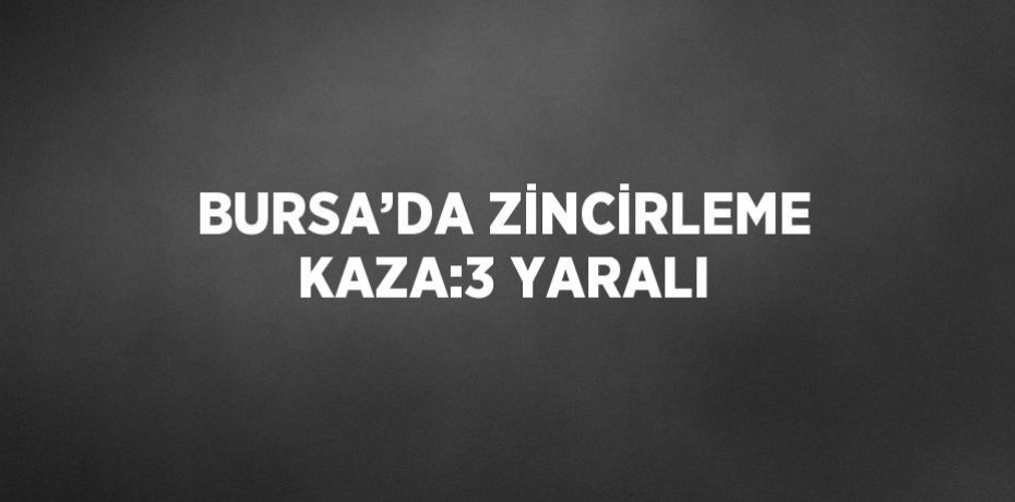 BURSA’DA ZİNCİRLEME KAZA:3 YARALI