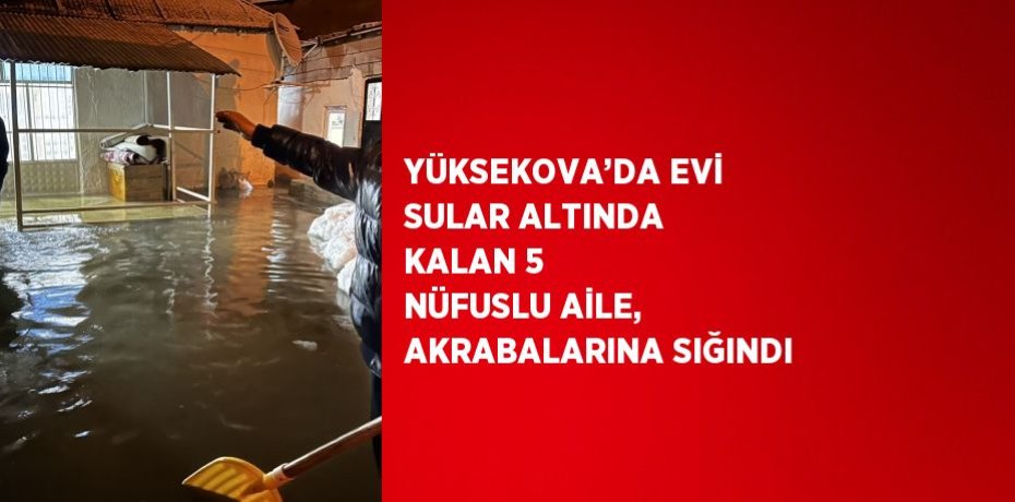 YÜKSEKOVA’DA EVİ SULAR ALTINDA KALAN 5 NÜFUSLU AİLE, AKRABALARINA SIĞINDI
