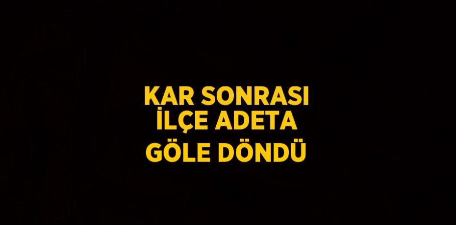 KAR SONRASI İLÇE ADETA GÖLE DÖNDÜ