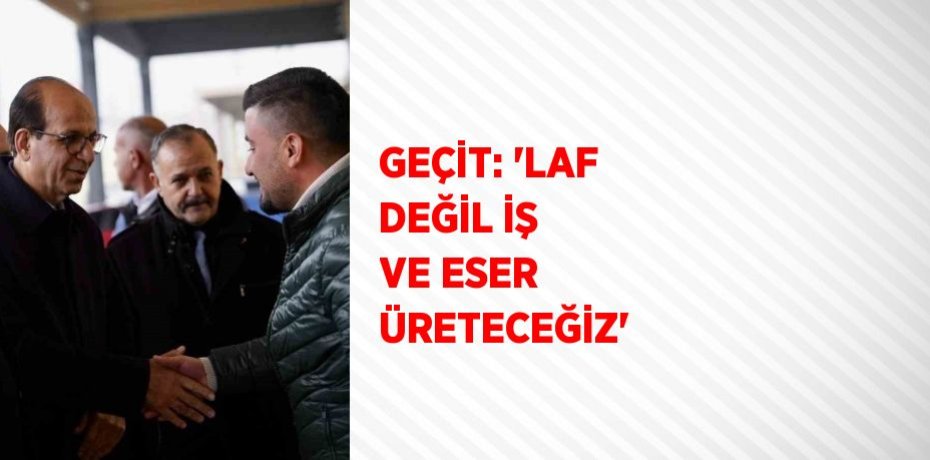GEÇİT: 'LAF DEĞİL İŞ VE ESER ÜRETECEĞİZ'