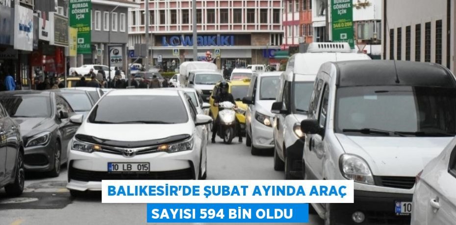 Balıkesir'de şubat ayında araç sayısı 594 bin oldu  