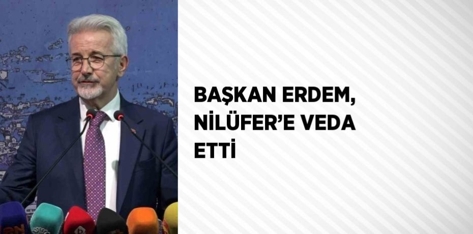 BAŞKAN ERDEM, NİLÜFER’E VEDA ETTİ