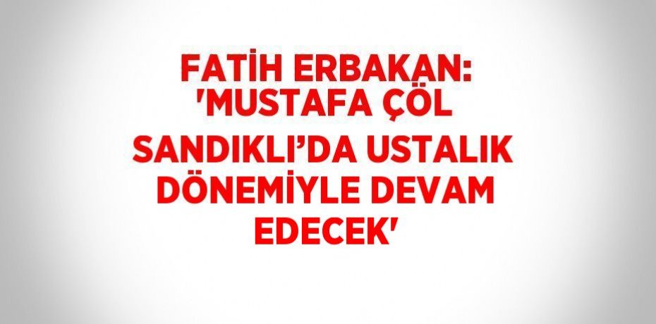 FATİH ERBAKAN: 'MUSTAFA ÇÖL SANDIKLI’DA USTALIK DÖNEMİYLE DEVAM EDECEK'