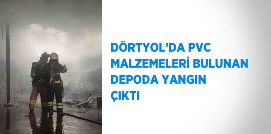 DÖRTYOL’DA PVC MALZEMELERİ BULUNAN DEPODA YANGIN ÇIKTI