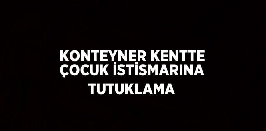 KONTEYNER KENTTE ÇOCUK İSTİSMARINA TUTUKLAMA