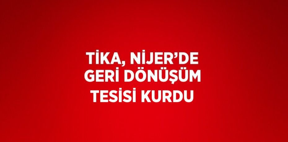 TİKA, NİJER’DE GERİ DÖNÜŞÜM TESİSİ KURDU