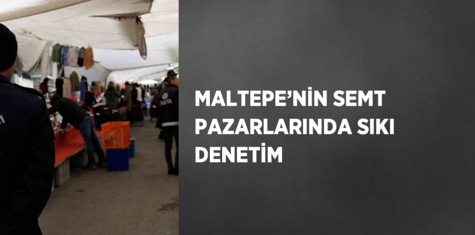 MALTEPE’NİN SEMT PAZARLARINDA SIKI DENETİM