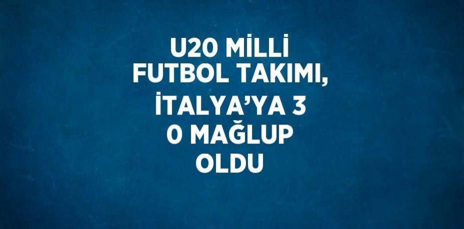 U20 MİLLİ FUTBOL TAKIMI, İTALYA’YA 3 0 MAĞLUP OLDU