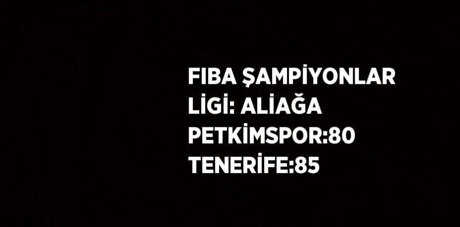 FIBA ŞAMPİYONLAR LİGİ: ALİAĞA PETKİMSPOR:80 TENERİFE:85