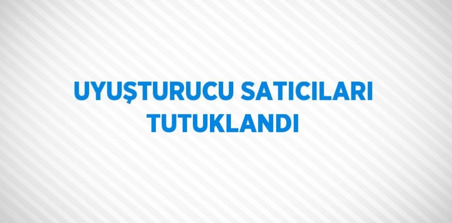 UYUŞTURUCU SATICILARI TUTUKLANDI