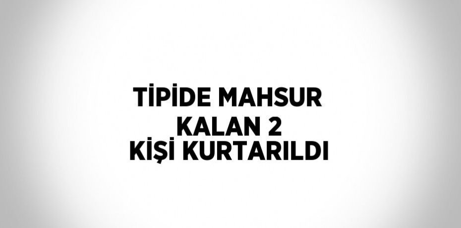 TİPİDE MAHSUR KALAN 2 KİŞİ KURTARILDI