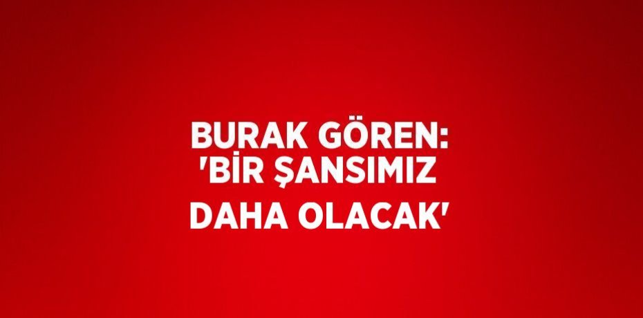 BURAK GÖREN: 'BİR ŞANSIMIZ DAHA OLACAK'