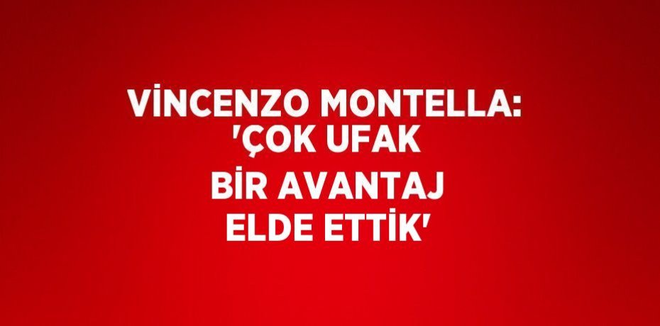VİNCENZO MONTELLA: 'ÇOK UFAK BİR AVANTAJ ELDE ETTİK'