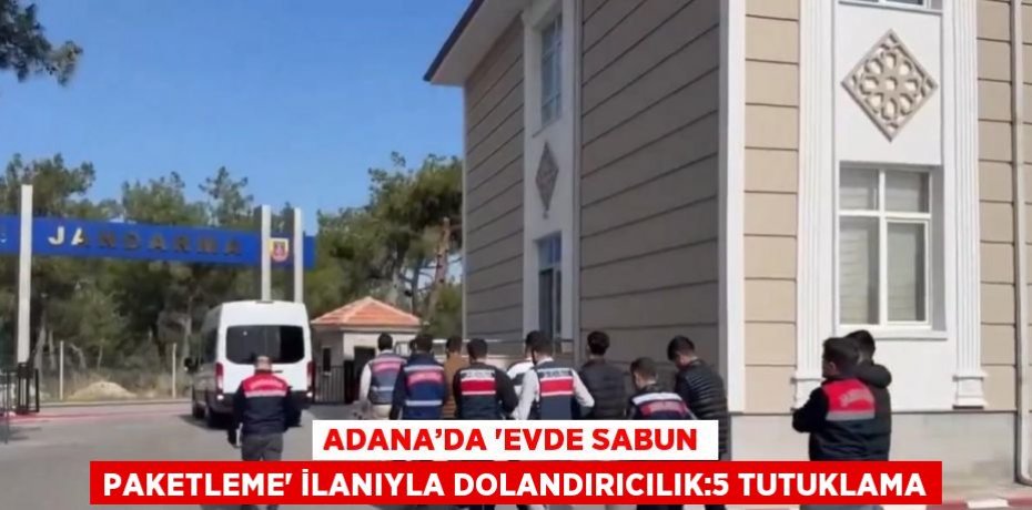 ADANA’DA 'EVDE SABUN PAKETLEME' İLANIYLA DOLANDIRICILIK:5 TUTUKLAMA