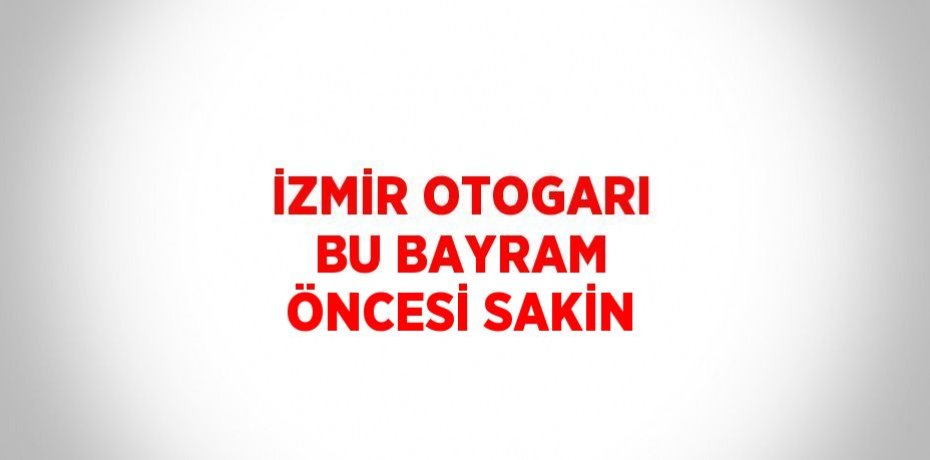 İZMİR OTOGARI BU BAYRAM ÖNCESİ SAKİN