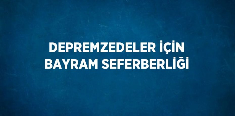 DEPREMZEDELER İÇİN BAYRAM SEFERBERLİĞİ