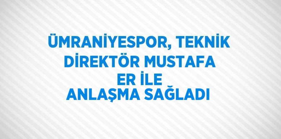 ÜMRANİYESPOR, TEKNİK DİREKTÖR MUSTAFA ER İLE ANLAŞMA SAĞLADI