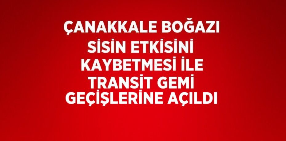 ÇANAKKALE BOĞAZI SİSİN ETKİSİNİ KAYBETMESİ İLE TRANSİT GEMİ GEÇİŞLERİNE AÇILDI