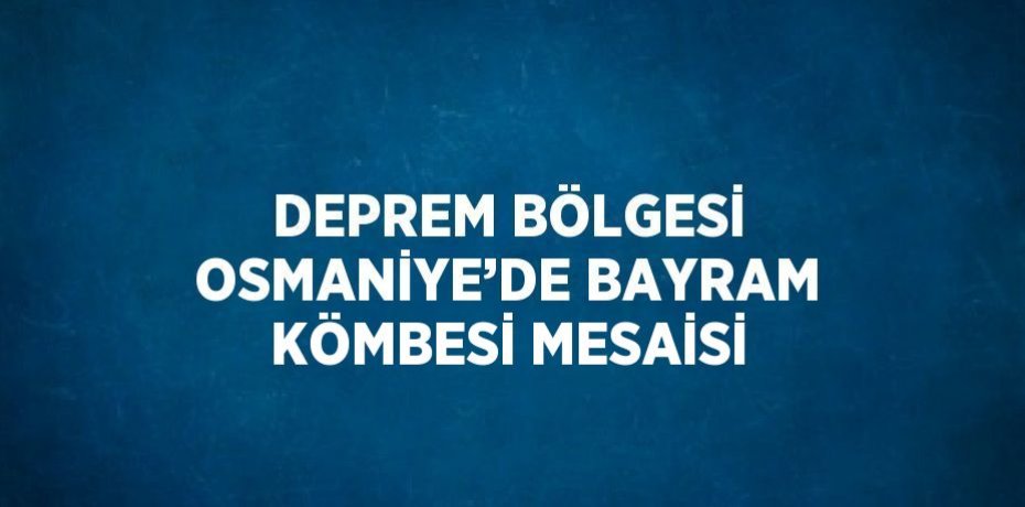 DEPREM BÖLGESİ OSMANİYE’DE BAYRAM KÖMBESİ MESAİSİ