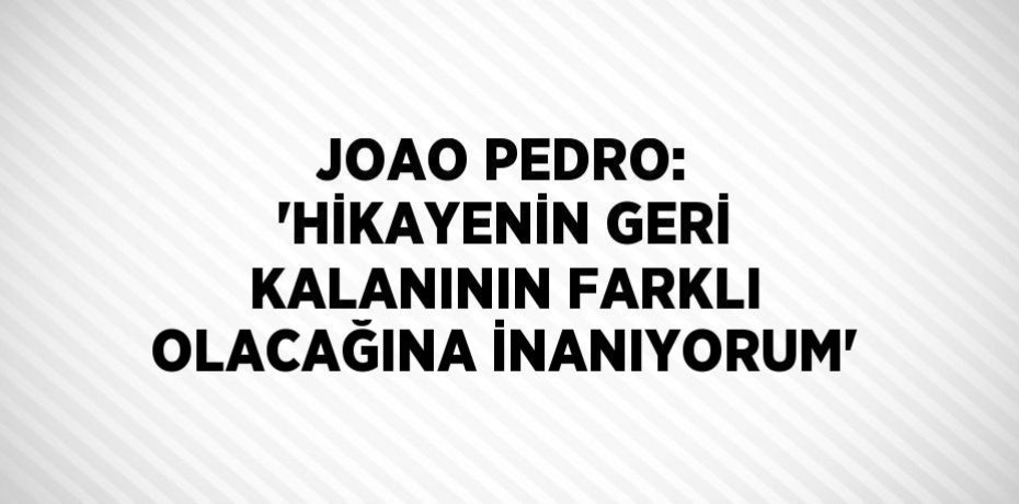 JOAO PEDRO: 'HİKAYENİN GERİ KALANININ FARKLI OLACAĞINA İNANIYORUM'