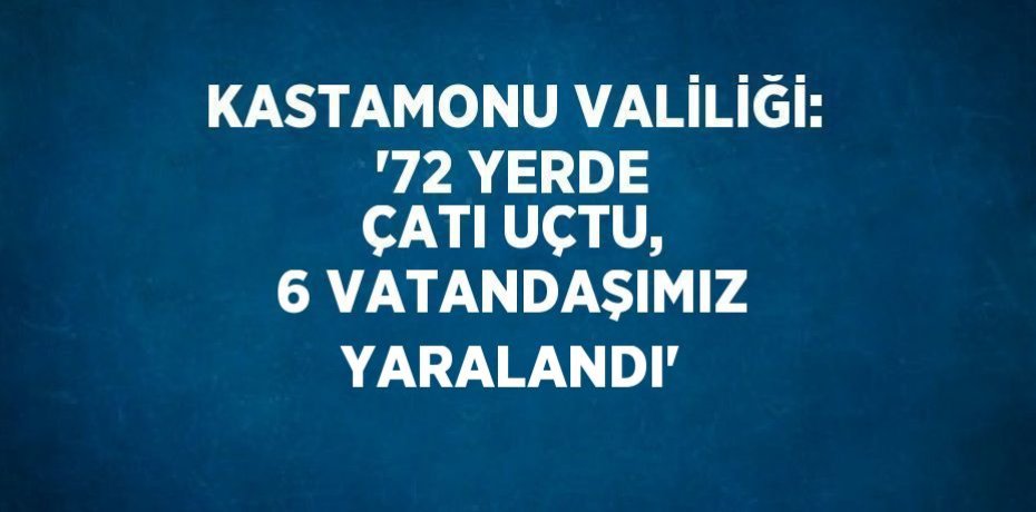 KASTAMONU VALİLİĞİ: '72 YERDE ÇATI UÇTU, 6 VATANDAŞIMIZ YARALANDI'