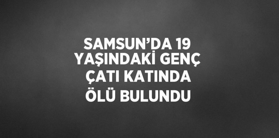 SAMSUN’DA 19 YAŞINDAKİ GENÇ ÇATI KATINDA ÖLÜ BULUNDU