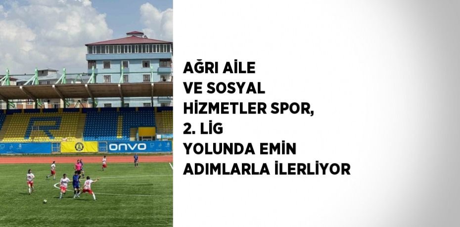 AĞRI AİLE VE SOSYAL HİZMETLER SPOR, 2. LİG YOLUNDA EMİN ADIMLARLA İLERLİYOR