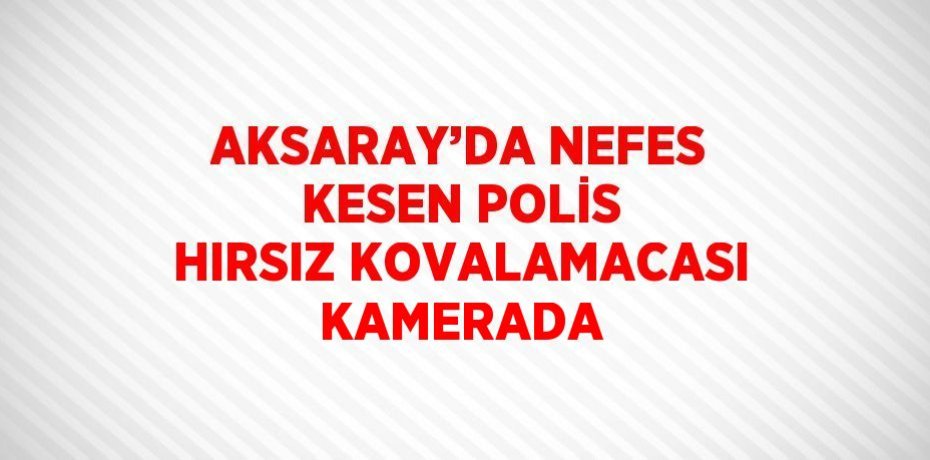 AKSARAY’DA NEFES KESEN POLİS HIRSIZ KOVALAMACASI KAMERADA