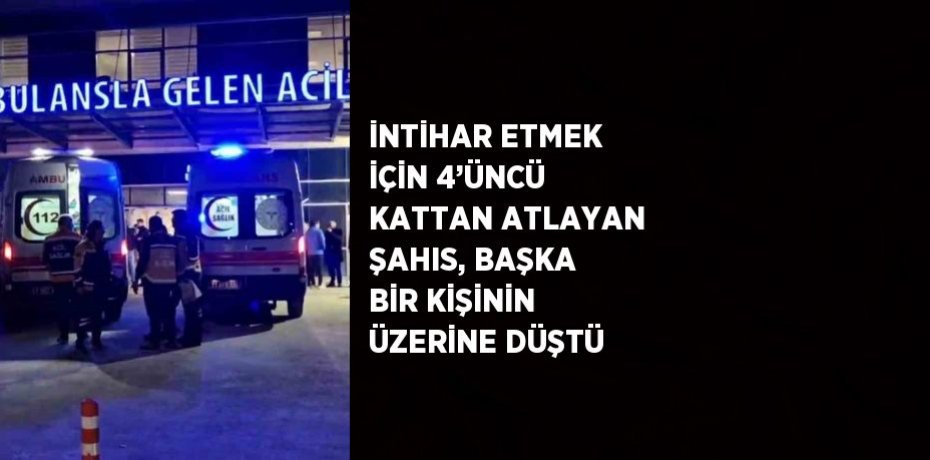 İNTİHAR ETMEK İÇİN 4’ÜNCÜ KATTAN ATLAYAN ŞAHIS, BAŞKA BİR KİŞİNİN ÜZERİNE DÜŞTÜ