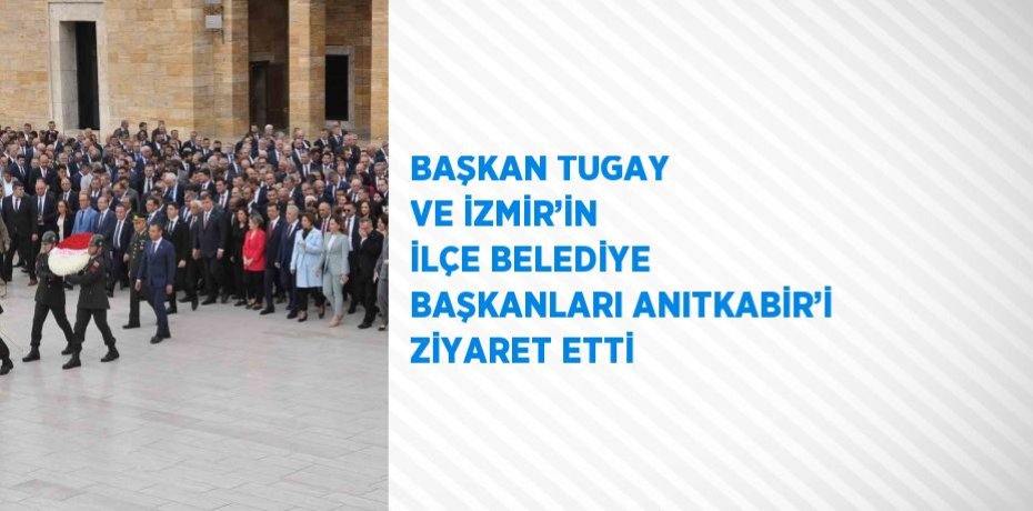 BAŞKAN TUGAY VE İZMİR’İN İLÇE BELEDİYE BAŞKANLARI ANITKABİR’İ ZİYARET ETTİ