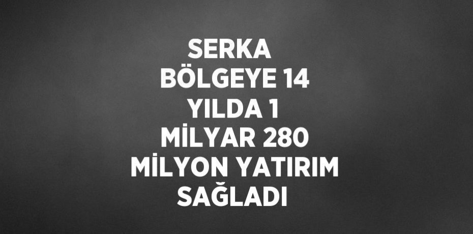 SERKA  BÖLGEYE 14 YILDA 1 MİLYAR 280 MİLYON YATIRIM SAĞLADI