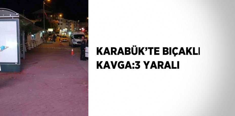 KARABÜK’TE BIÇAKLI KAVGA:3 YARALI