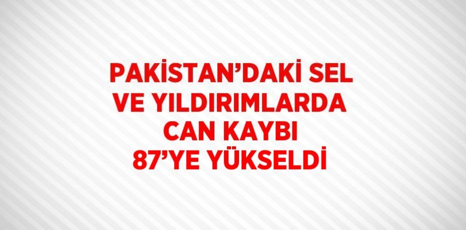 PAKİSTAN’DAKİ SEL VE YILDIRIMLARDA CAN KAYBI 87’YE YÜKSELDİ