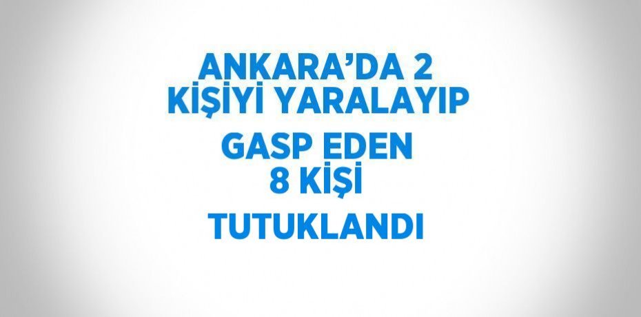 ANKARA’DA 2 KİŞİYİ YARALAYIP GASP EDEN 8 KİŞİ TUTUKLANDI