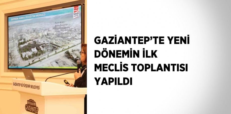 GAZİANTEP’TE YENİ DÖNEMİN İLK MECLİS TOPLANTISI YAPILDI