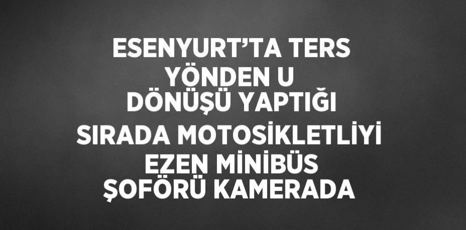 ESENYURT’TA TERS YÖNDEN U DÖNÜŞÜ YAPTIĞI SIRADA MOTOSİKLETLİYİ EZEN MİNİBÜS ŞOFÖRÜ KAMERADA