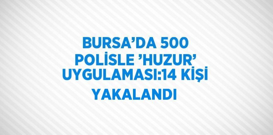 BURSA’DA 500 POLİSLE ’HUZUR’ UYGULAMASI:14 KİŞİ YAKALANDI