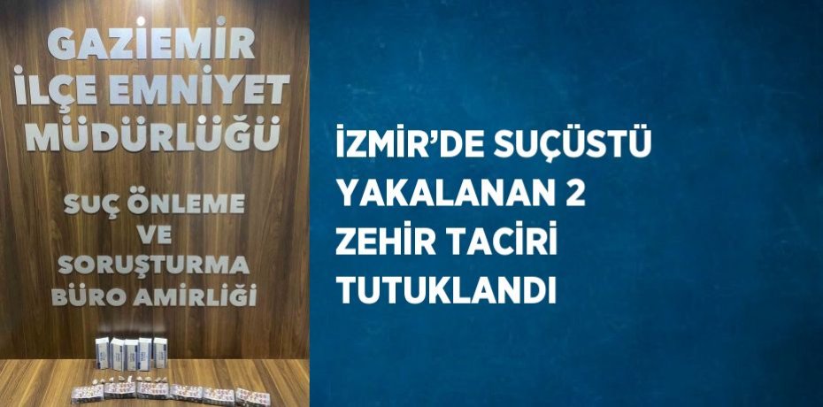 İZMİR’DE SUÇÜSTÜ YAKALANAN 2 ZEHİR TACİRİ TUTUKLANDI