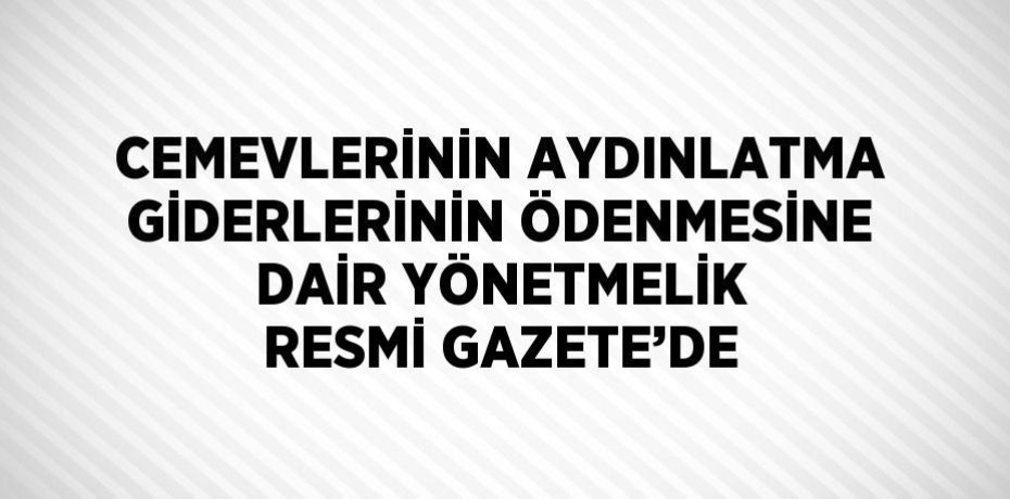 CEMEVLERİNİN AYDINLATMA GİDERLERİNİN ÖDENMESİNE DAİR YÖNETMELİK RESMİ GAZETE’DE