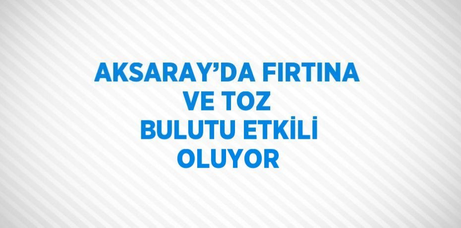 AKSARAY’DA FIRTINA VE TOZ BULUTU ETKİLİ OLUYOR