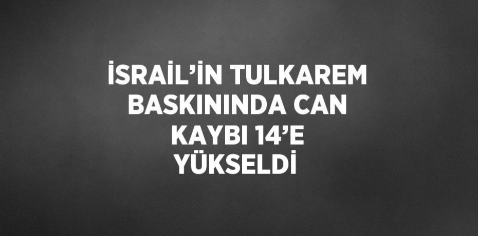İSRAİL’İN TULKAREM BASKININDA CAN KAYBI 14’E YÜKSELDİ