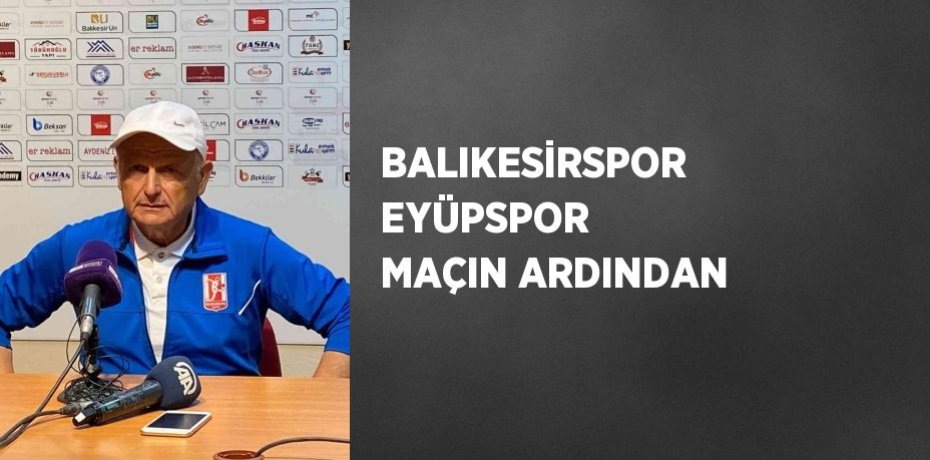 BALIKESİRSPOR EYÜPSPOR MAÇIN ARDINDAN