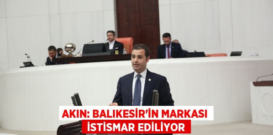 AKIN: BALIKESİR’İN MARKASI  İSTİSMAR EDİLİYOR